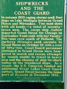 This historical marker shows how treacherous Lake Michigan and the Great Lakes can be in storms, especially in the fall and winter (which is one reason we'll be off by September 1). You may recall the song "The wreck of the Edmund Fitzgerald" by Gordon Lightfoot. The Edmund Fitzgerald hauled iron ore from the mines near Duluth, Minnesota to Detroit, Toledo, and other Great Lakes ports for 17 years - she set seasonal haul records 6 times, often breaking her own record. However, on November 9, 1975, carrying a full load of ore, she was caught on Lake Superior in a violent storm with hurricane-force winds and waves up to 35 feet. Shortly after 7:00 PM the next day, she suddenly sank without sending out a distress signal, leading many to believe she suffered sudden catastrophic structural damage.  All hands were lost and no bodies were ever recovered. The disaster lead to many safety requirements being implemented, including mandatory survival suits, depth finders, positioning systems, increased freeboard, and more frequent inspections